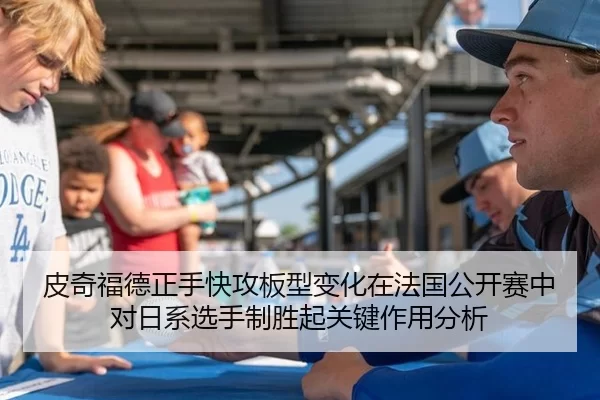皮奇福德正手快攻板型变化在法国公开赛中对日系选手制胜起关键作用分析